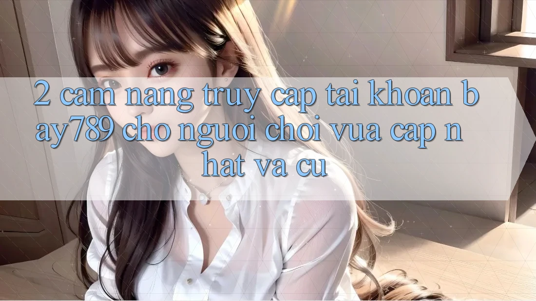 2. Cẩm nang Truy cập tài khoản bay789 Cho Người Chơi Vừa cập nhật Và Cũ
