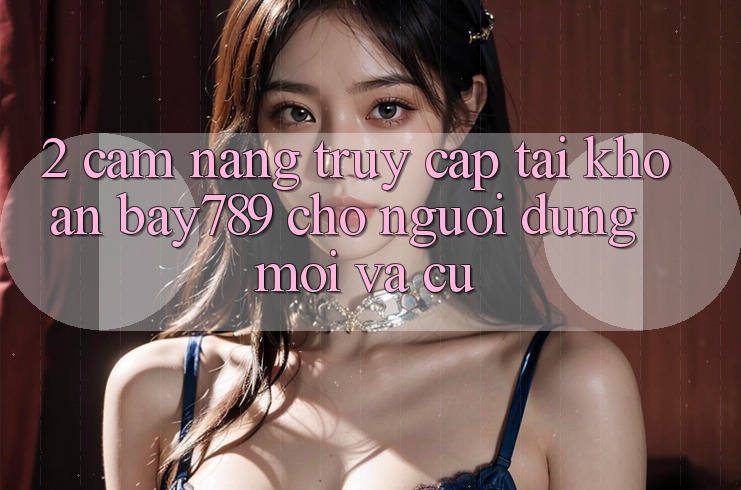 2. Cẩm nang Truy cập tài khoản bay789 Cho Người dùng Mới Và Cũ 2. Cẩm nang Truy cập tài khoản bay789 Cho Người dùng Mới Và Cũ
