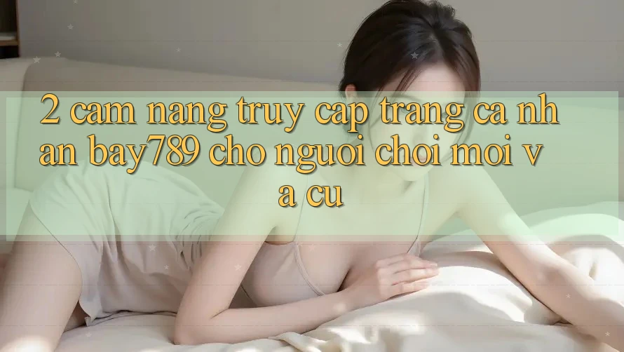 2. Cẩm nang Truy cập trang cá nhân bay789 Cho Người Chơi Mới Và Cũ