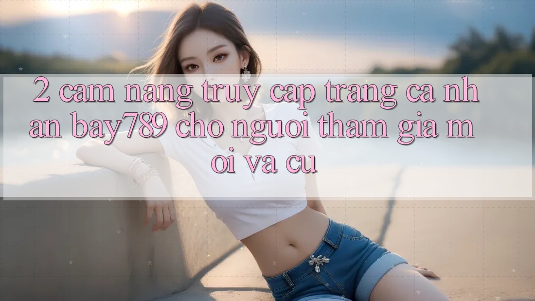 2. Cẩm nang Truy cập trang cá nhân bay789 Cho Người tham gia Mới Và Cũ 2. Cẩm nang Truy cập trang cá nhân bay789 Cho Người tham gia Mới Và Cũ