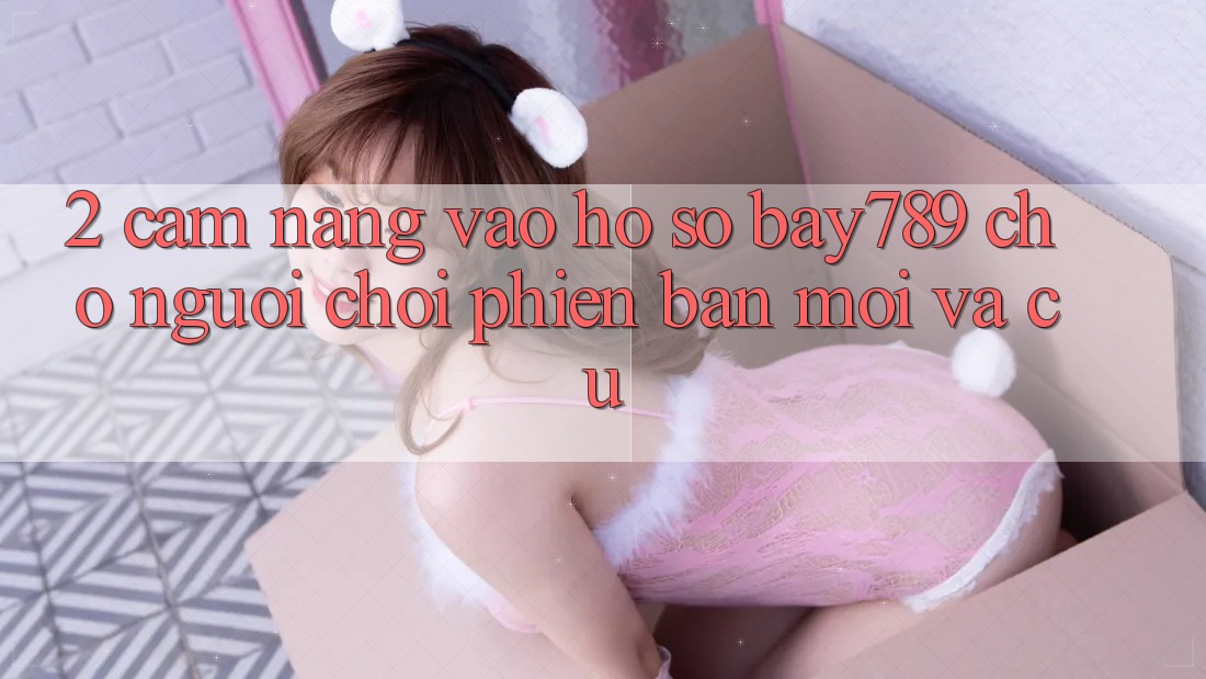 2. Cẩm nang Vào hồ sơ bay789 Cho Người Chơi Phiên bản mới Và Cũ 2. Cẩm nang Vào hồ sơ bay789 Cho Người Chơi Phiên bản mới Và Cũ