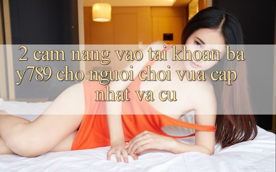 2. Cẩm nang Vào tài khoản bay789 Cho Người Chơi Vừa cập nhật Và Cũ