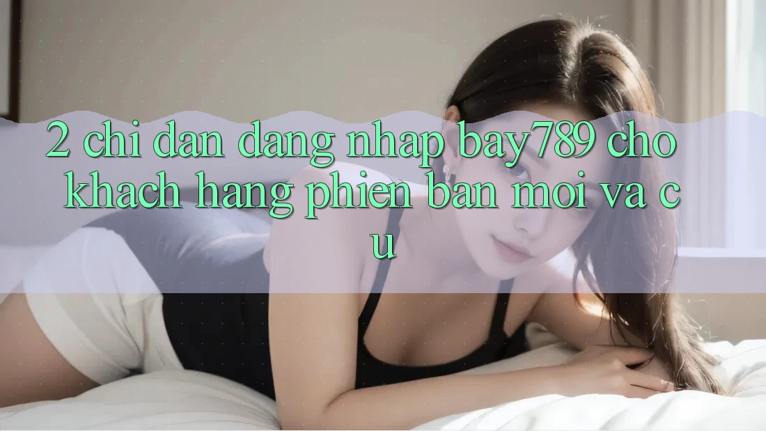 2. Chỉ dẫn Đăng Nhập bay789 Cho Khách hàng Phiên bản mới Và Cũ