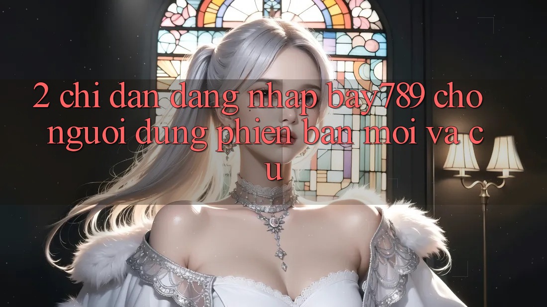 2. Chỉ dẫn Đăng Nhập bay789 Cho Người dùng Phiên bản mới Và Cũ 2. Chỉ dẫn Đăng Nhập bay789 Cho Người dùng Phiên bản mới Và Cũ