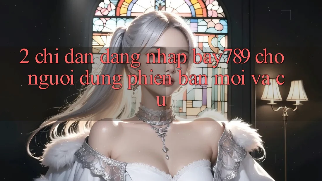 2. Chỉ dẫn Đăng Nhập bay789 Cho Người dùng Phiên bản mới Và Cũ 2. Chỉ dẫn Đăng Nhập bay789 Cho Người dùng Phiên bản mới Và Cũ