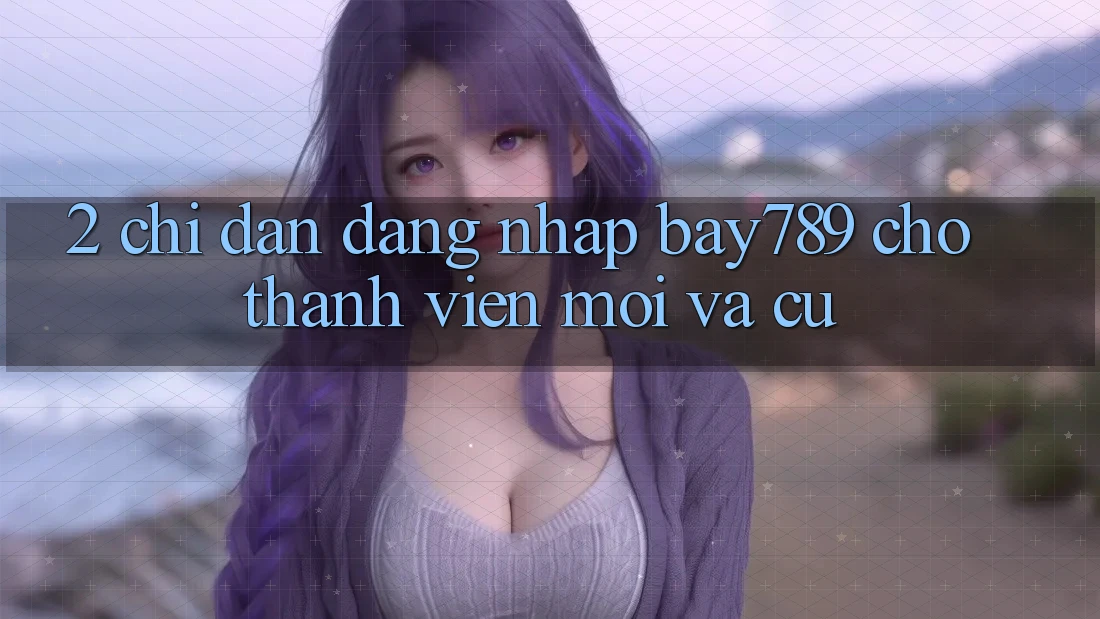 2. Chỉ dẫn Đăng Nhập bay789 Cho Thành viên Mới Và Cũ 2. Chỉ dẫn Đăng Nhập bay789 Cho Thành viên Mới Và Cũ