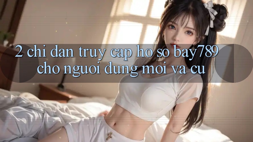 2. Chỉ dẫn Truy cập hồ sơ bay789 Cho Người dùng Mới Và Cũ 2. Chỉ dẫn Truy cập hồ sơ bay789 Cho Người dùng Mới Và Cũ