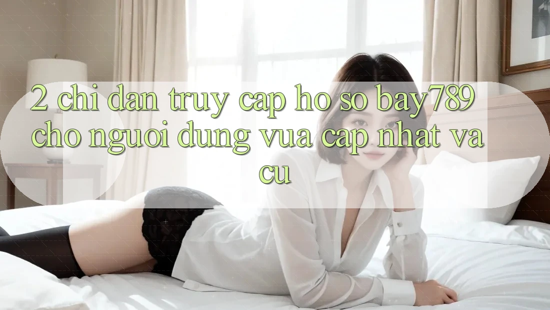 2. Chỉ dẫn Truy cập hồ sơ bay789 Cho Người dùng Vừa cập nhật Và Cũ