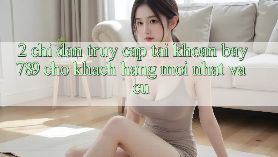 2. Chỉ dẫn Truy cập tài khoản bay789 Cho Khách hàng Mới nhất Và Cũ 2. Chỉ dẫn Truy cập tài khoản bay789 Cho Khách hàng Mới nhất Và Cũ