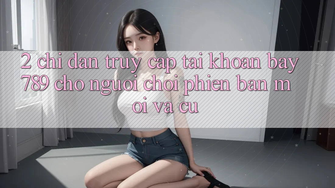 2. Chỉ dẫn Truy cập tài khoản bay789 Cho Người Chơi Phiên bản mới Và Cũ