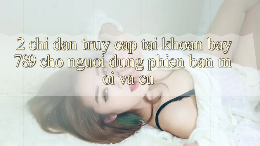 2. Chỉ dẫn Truy cập tài khoản bay789 Cho Người dùng Phiên bản mới Và Cũ