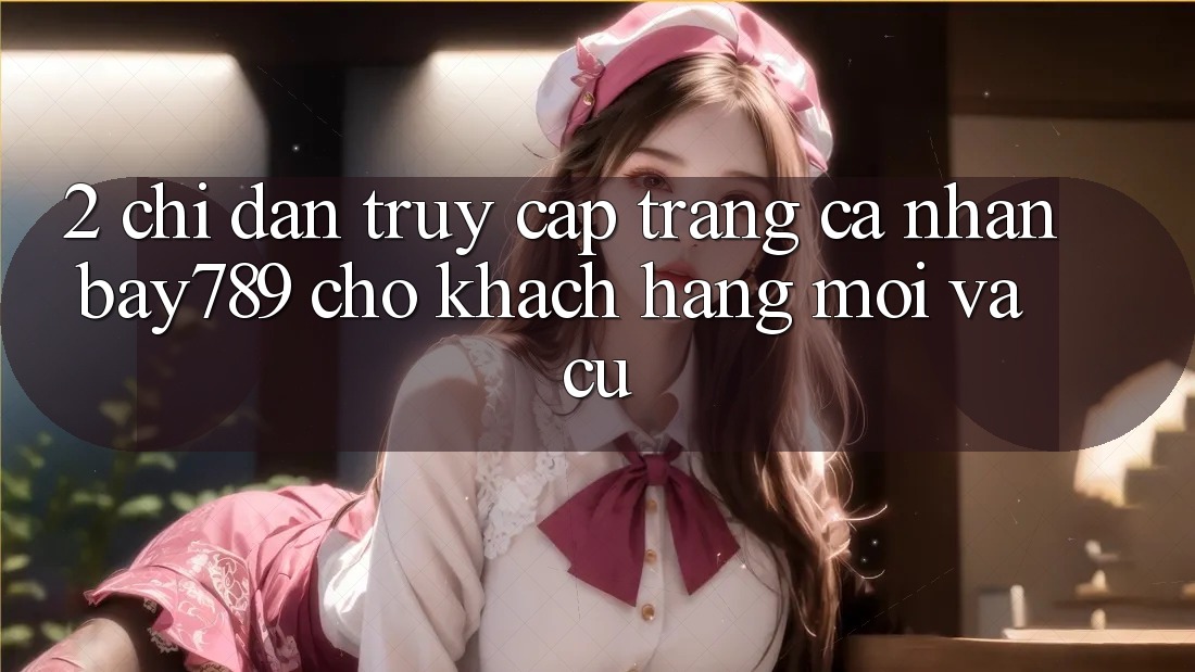 2. Chỉ dẫn Truy cập trang cá nhân bay789 Cho Khách hàng Mới Và Cũ