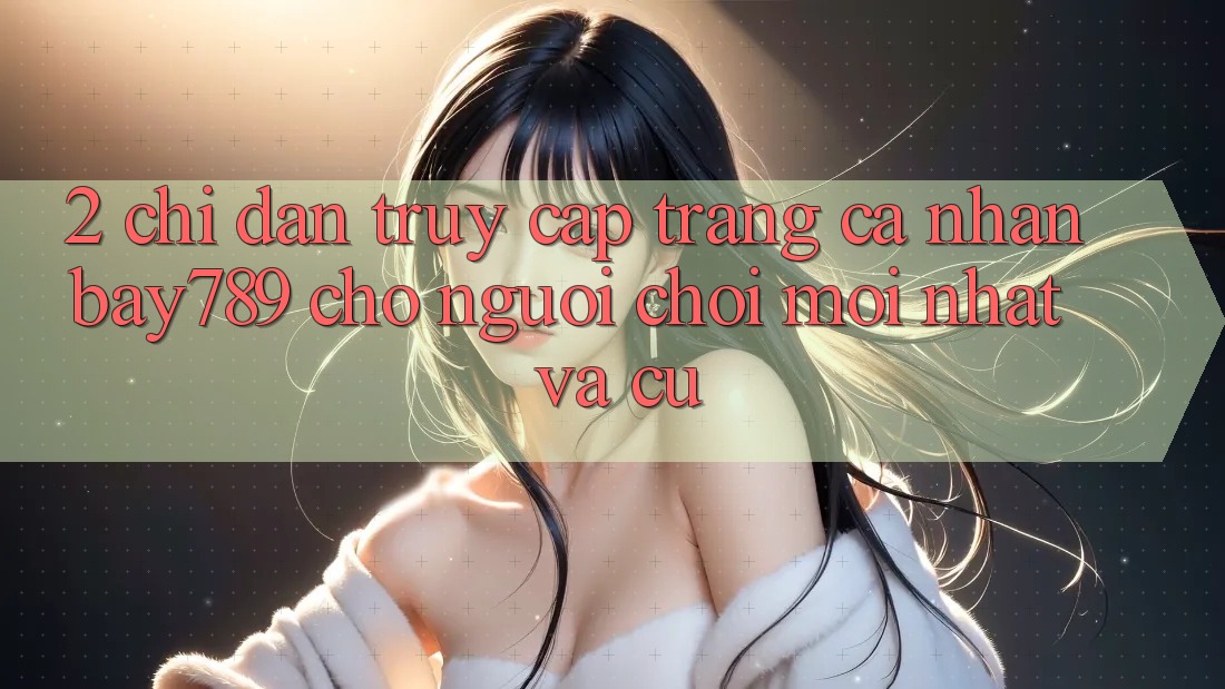 2. Chỉ dẫn Truy cập trang cá nhân bay789 Cho Người Chơi Mới nhất Và Cũ