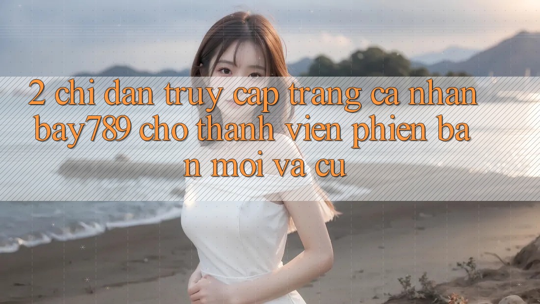 2. Chỉ dẫn Truy cập trang cá nhân bay789 Cho Thành viên Phiên bản mới Và Cũ 2. Chỉ dẫn Truy cập trang cá nhân bay789 Cho Thành viên Phiên bản mới Và Cũ