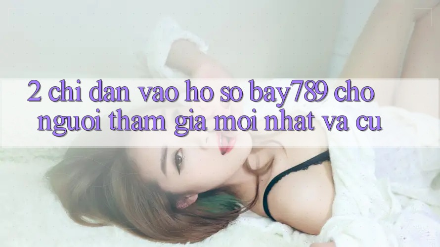 2. Chỉ dẫn Vào hồ sơ bay789 Cho Người tham gia Mới nhất Và Cũ