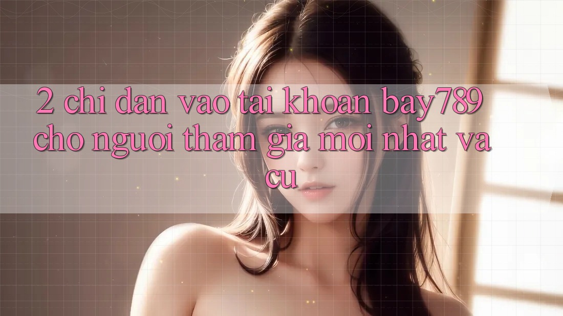 2. Chỉ dẫn Vào tài khoản bay789 Cho Người tham gia Mới nhất Và Cũ
