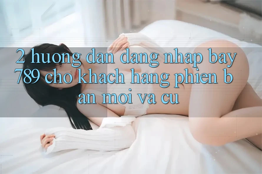 2. Hướng Dẫn Đăng Nhập bay789 Cho Khách hàng Phiên bản mới Và Cũ 2. Hướng Dẫn Đăng Nhập bay789 Cho Khách hàng Phiên bản mới Và Cũ