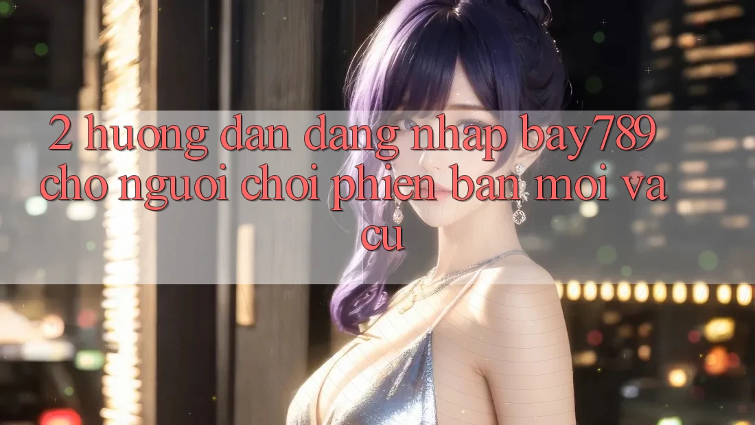 2. Hướng Dẫn Đăng Nhập bay789 Cho Người Chơi Phiên bản mới Và Cũ 2. Hướng Dẫn Đăng Nhập bay789 Cho Người Chơi Phiên bản mới Và Cũ