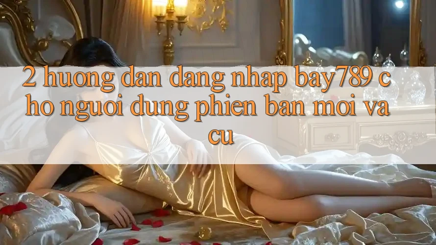 2. Hướng Dẫn Đăng Nhập bay789 Cho Người dùng Phiên bản mới Và Cũ