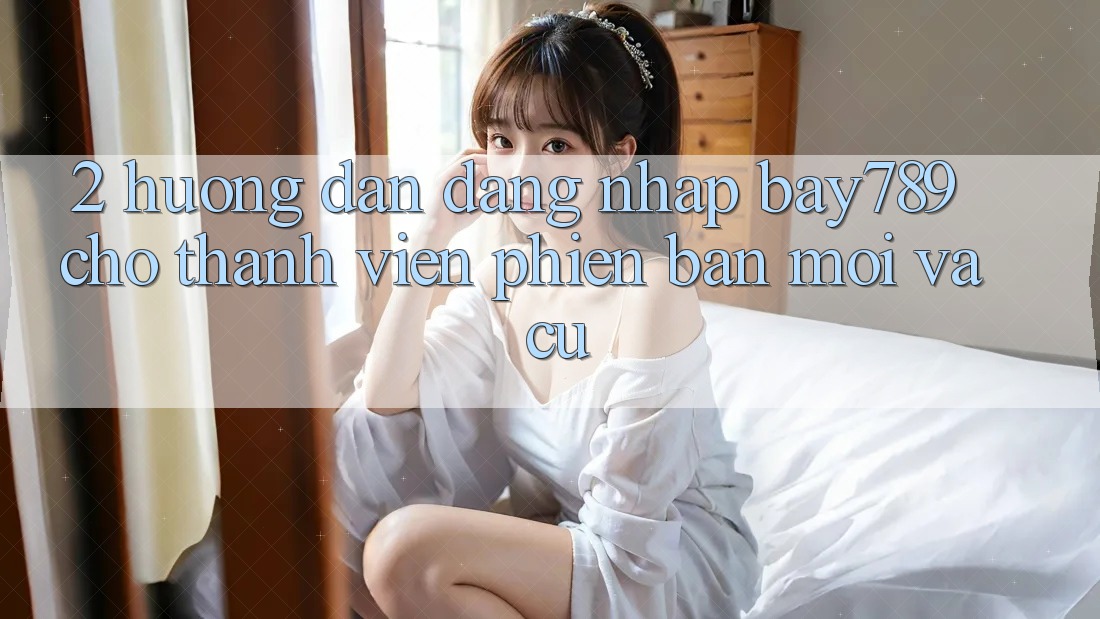 2. Hướng Dẫn Đăng Nhập bay789 Cho Thành viên Phiên bản mới Và Cũ 2. Hướng Dẫn Đăng Nhập bay789 Cho Thành viên Phiên bản mới Và Cũ