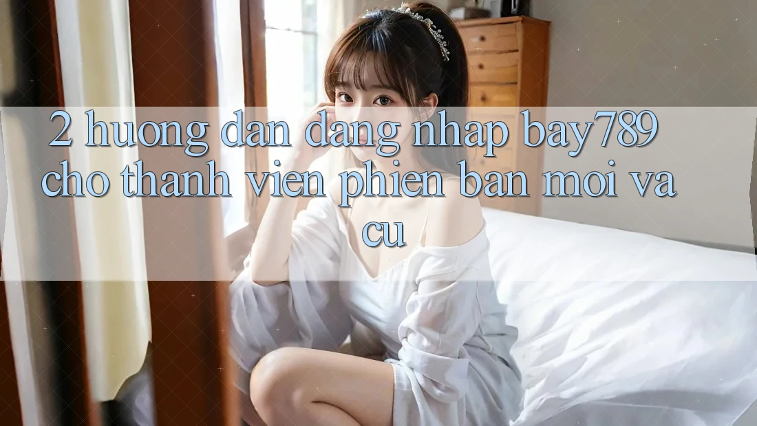 2. Hướng Dẫn Đăng Nhập bay789 Cho Thành viên Phiên bản mới Và Cũ 2. Hướng Dẫn Đăng Nhập bay789 Cho Thành viên Phiên bản mới Và Cũ