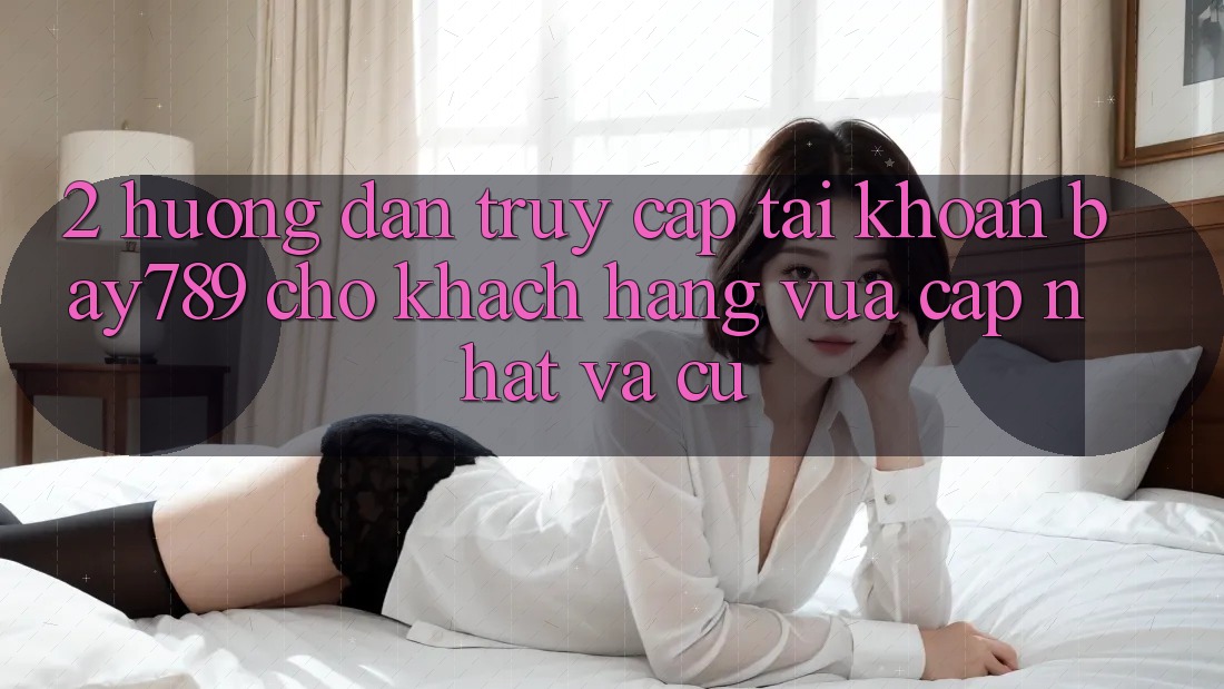 2. Hướng dẫn Truy cập tài khoản bay789 Cho Khách hàng Vừa cập nhật Và Cũ