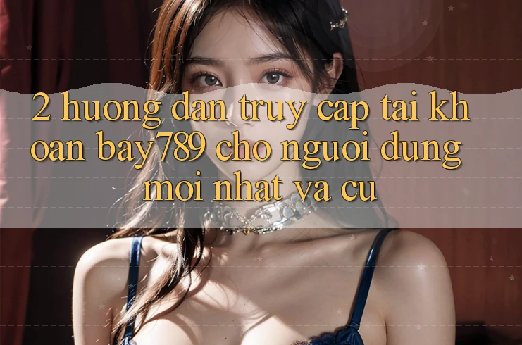 2. Hướng Dẫn Truy cập tài khoản bay789 Cho Người dùng Mới nhất Và Cũ 2. Hướng Dẫn Truy cập tài khoản bay789 Cho Người dùng Mới nhất Và Cũ