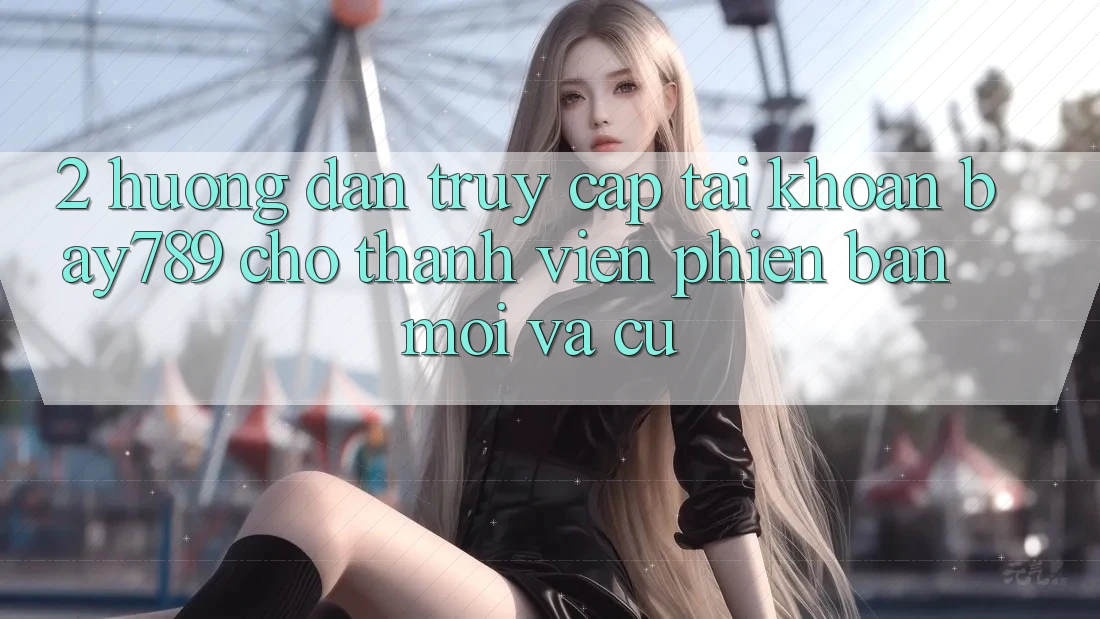 2. Hướng Dẫn Truy cập tài khoản bay789 Cho Thành viên Phiên bản mới Và Cũ