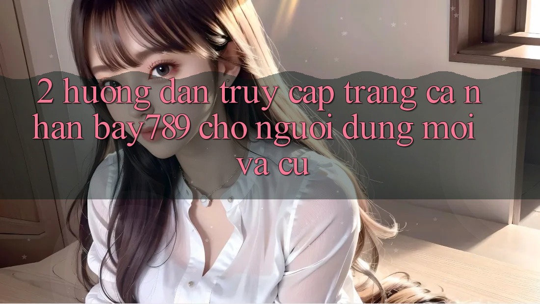2. Hướng Dẫn Truy cập trang cá nhân bay789 Cho Người dùng Mới Và Cũ