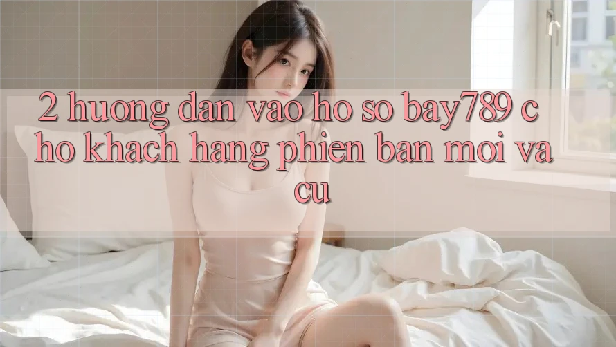 2. Hướng Dẫn Vào hồ sơ bay789 Cho Khách hàng Phiên bản mới Và Cũ