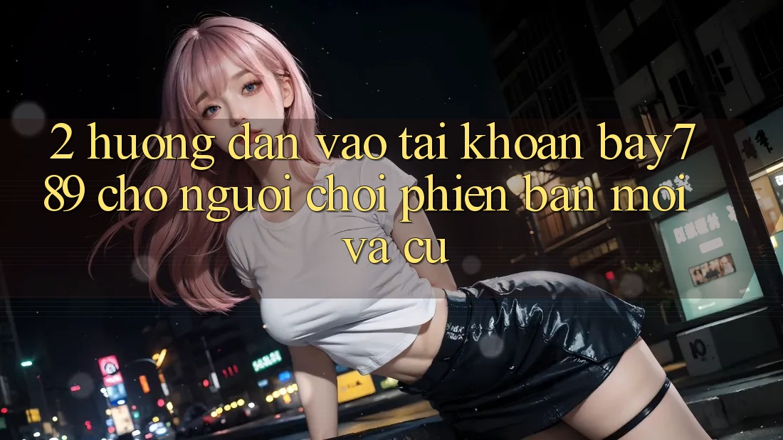 2. Hướng Dẫn Vào tài khoản bay789 Cho Người Chơi Phiên bản mới Và Cũ 2. Hướng Dẫn Vào tài khoản bay789 Cho Người Chơi Phiên bản mới Và Cũ