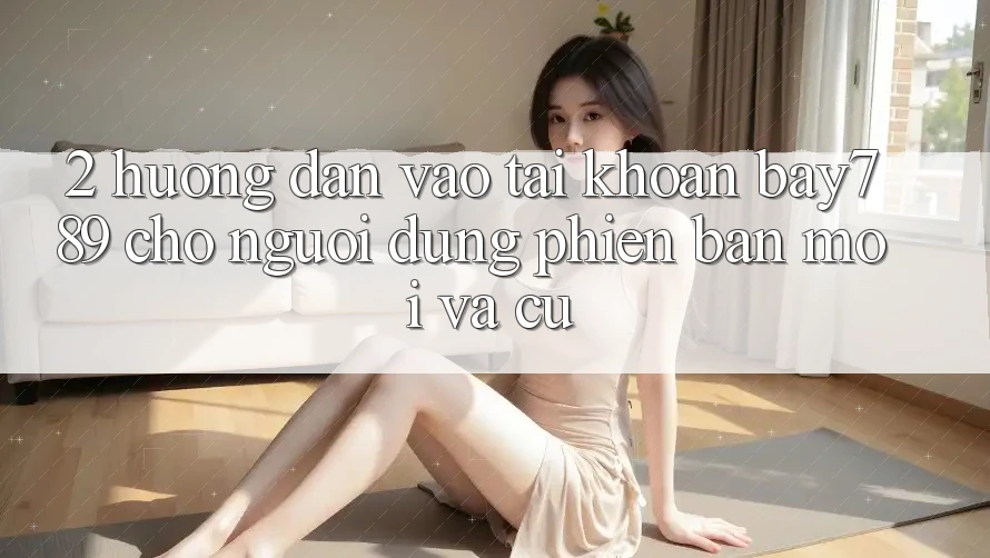 2. Hướng Dẫn Vào tài khoản bay789 Cho Người dùng Phiên bản mới Và Cũ