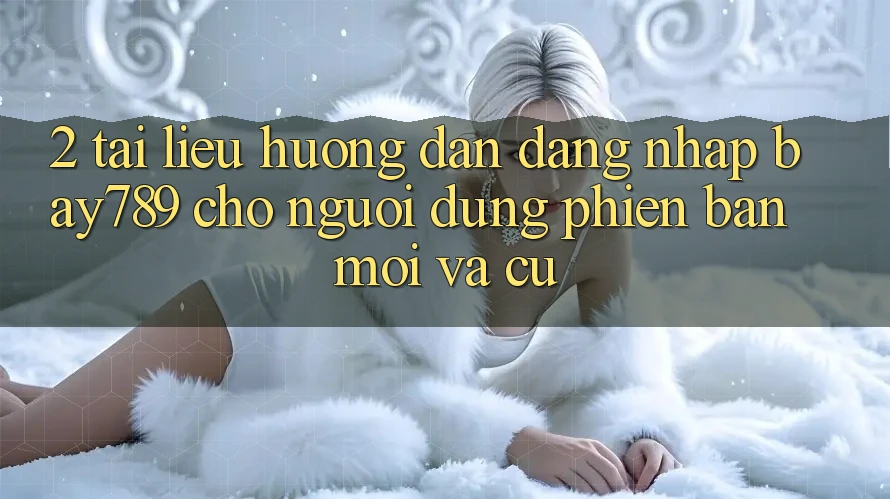 2. Tài liệu hướng dẫn Đăng Nhập bay789 Cho Người dùng Phiên bản mới Và Cũ 2. Tài liệu hướng dẫn Đăng Nhập bay789 Cho Người dùng Phiên bản mới Và Cũ