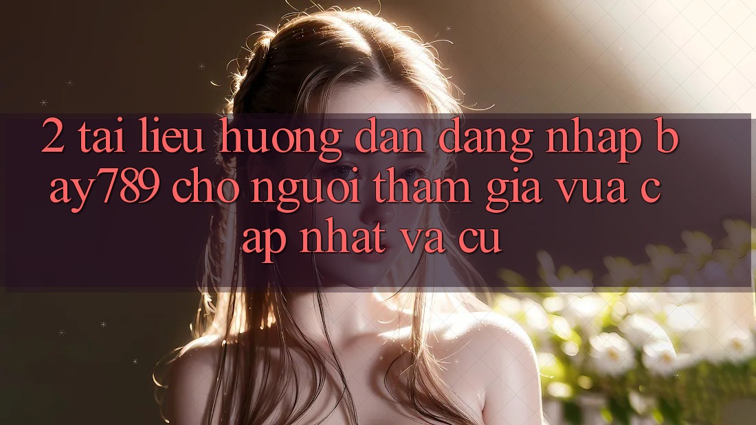 2. Tài liệu hướng dẫn Đăng Nhập bay789 Cho Người tham gia Vừa cập nhật Và Cũ