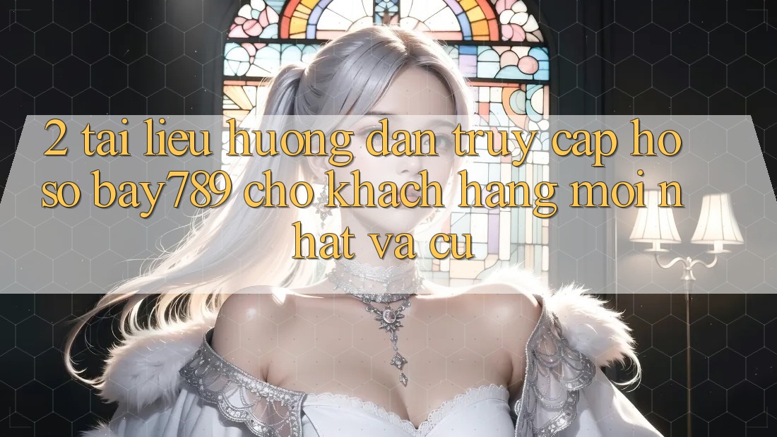 2. Tài liệu hướng dẫn Truy cập hồ sơ bay789 Cho Khách hàng Mới nhất Và Cũ