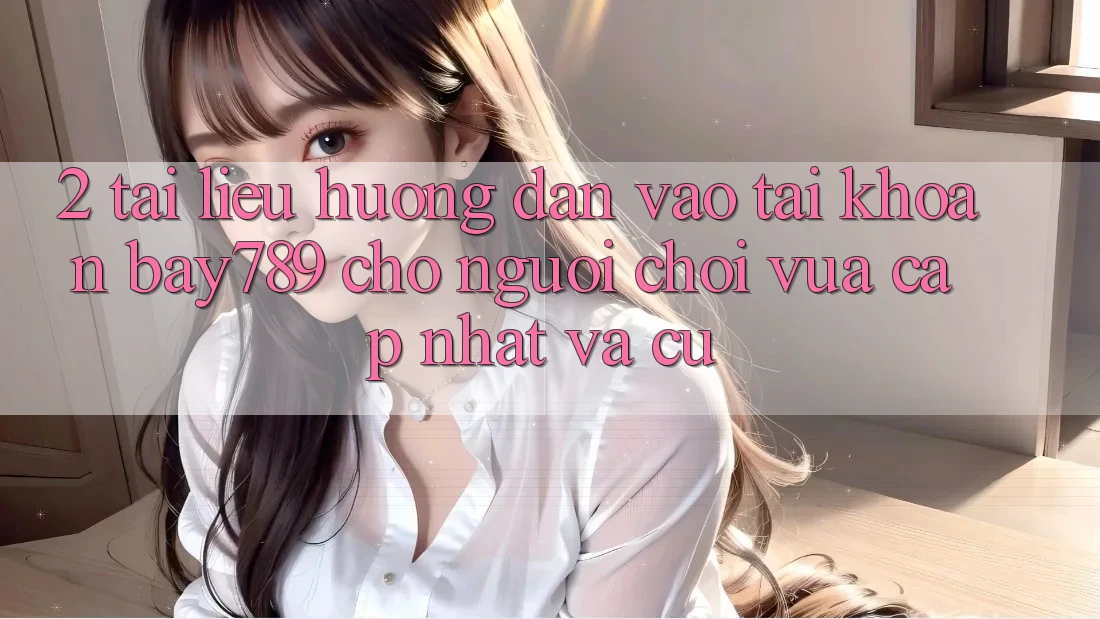 2. Tài liệu hướng dẫn Vào tài khoản bay789 Cho Người Chơi Vừa cập nhật Và Cũ