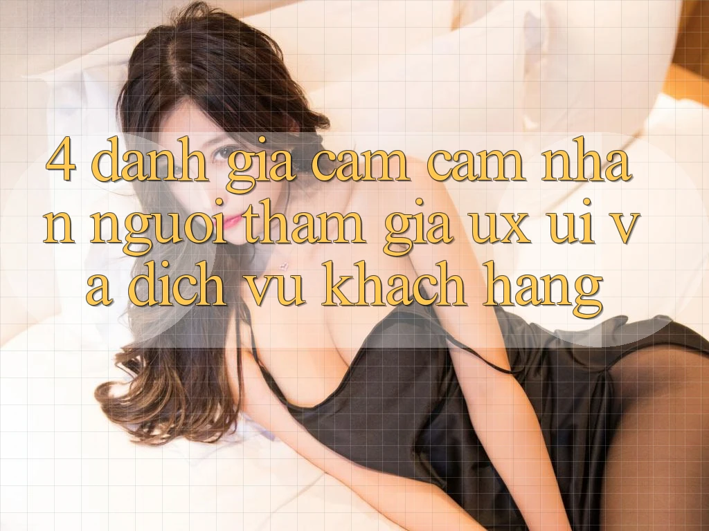 4. Đánh Giá Cảm cảm nhận Người tham gia (UX/UI) Và Dịch Vụ Khách Hàng 4. Đánh Giá Cảm cảm nhận Người tham gia (UX/UI) Và Dịch Vụ Khách Hàng