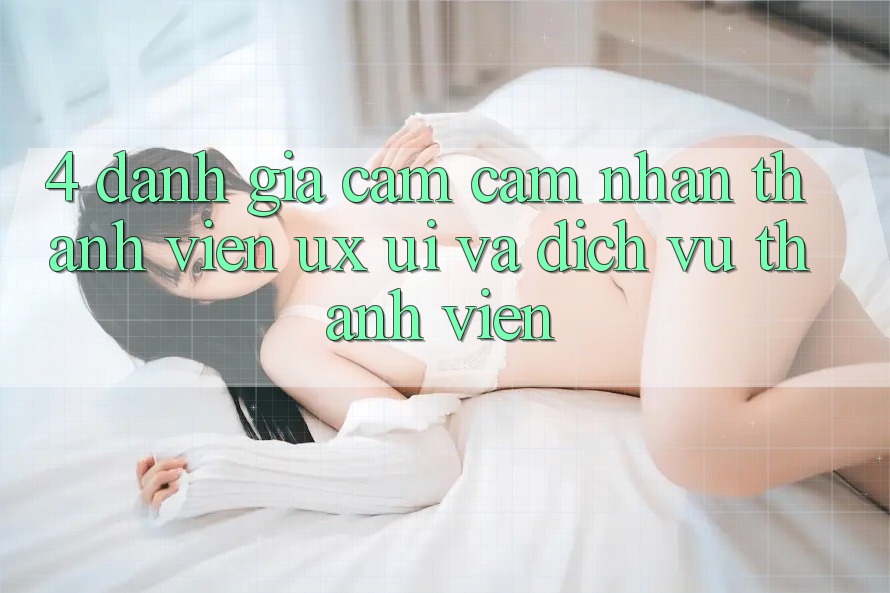 4. Đánh Giá Cảm cảm nhận Thành viên (UX/UI) Và Dịch Vụ Thành viên 4. Đánh Giá Cảm cảm nhận Thành viên (UX/UI) Và Dịch Vụ Thành viên