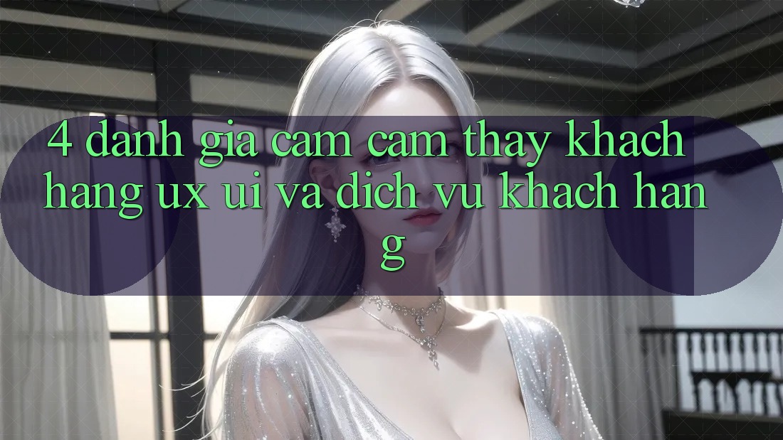 4. Đánh Giá Cảm cảm thấy Khách hàng (UX/UI) Và Dịch Vụ Khách Hàng 4. Đánh Giá Cảm cảm thấy Khách hàng (UX/UI) Và Dịch Vụ Khách Hàng
