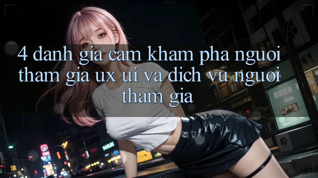 4. Đánh Giá Cảm khám phá Người tham gia (UX/UI) Và Dịch Vụ Người tham gia
