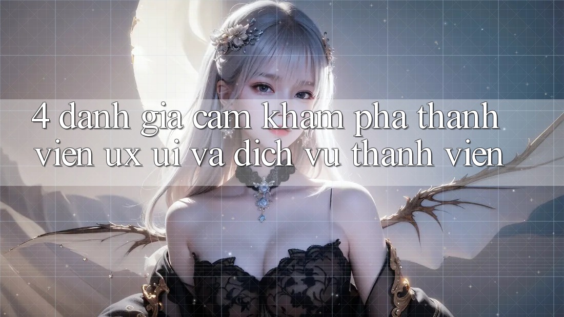 4. Đánh Giá Cảm khám phá Thành viên (UX/UI) Và Dịch Vụ Thành viên