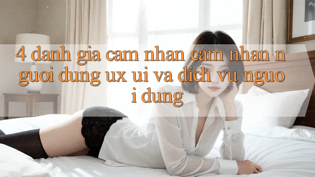 4. Đánh Giá Cảm nhận cảm nhận Người Dùng (UX/UI) Và Dịch Vụ Người dùng 4. Đánh Giá Cảm nhận cảm nhận Người Dùng (UX/UI) Và Dịch Vụ Người dùng