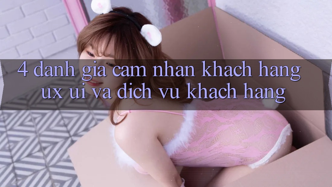 4. Đánh Giá Cảm nhận Khách hàng (UX/UI) Và Dịch Vụ Khách Hàng 4. Đánh Giá Cảm nhận Khách hàng (UX/UI) Và Dịch Vụ Khách Hàng