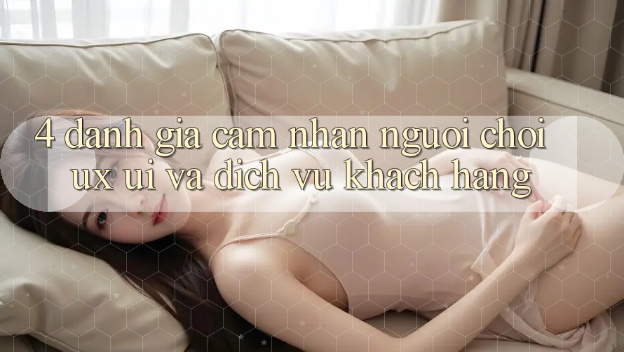 4. Đánh Giá Cảm nhận Người chơi (UX/UI) Và Dịch Vụ Khách Hàng 4. Đánh Giá Cảm nhận Người chơi (UX/UI) Và Dịch Vụ Khách Hàng