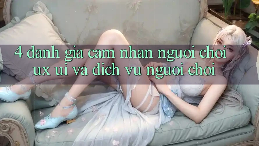 4. Đánh Giá Cảm nhận Người chơi (UX/UI) Và Dịch Vụ Người chơi 4. Đánh Giá Cảm nhận Người chơi (UX/UI) Và Dịch Vụ Người chơi