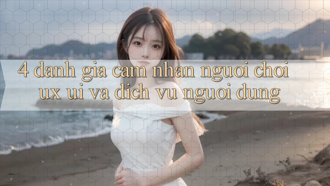 4. Đánh Giá Cảm nhận Người chơi (UX/UI) Và Dịch Vụ Người dùng 4. Đánh Giá Cảm nhận Người chơi (UX/UI) Và Dịch Vụ Người dùng