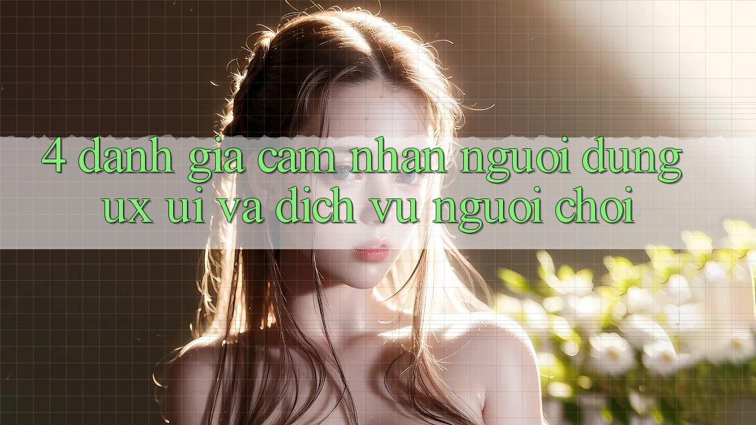 4. Đánh Giá Cảm nhận Người Dùng (UX/UI) Và Dịch Vụ Người chơi 4. Đánh Giá Cảm nhận Người Dùng (UX/UI) Và Dịch Vụ Người chơi