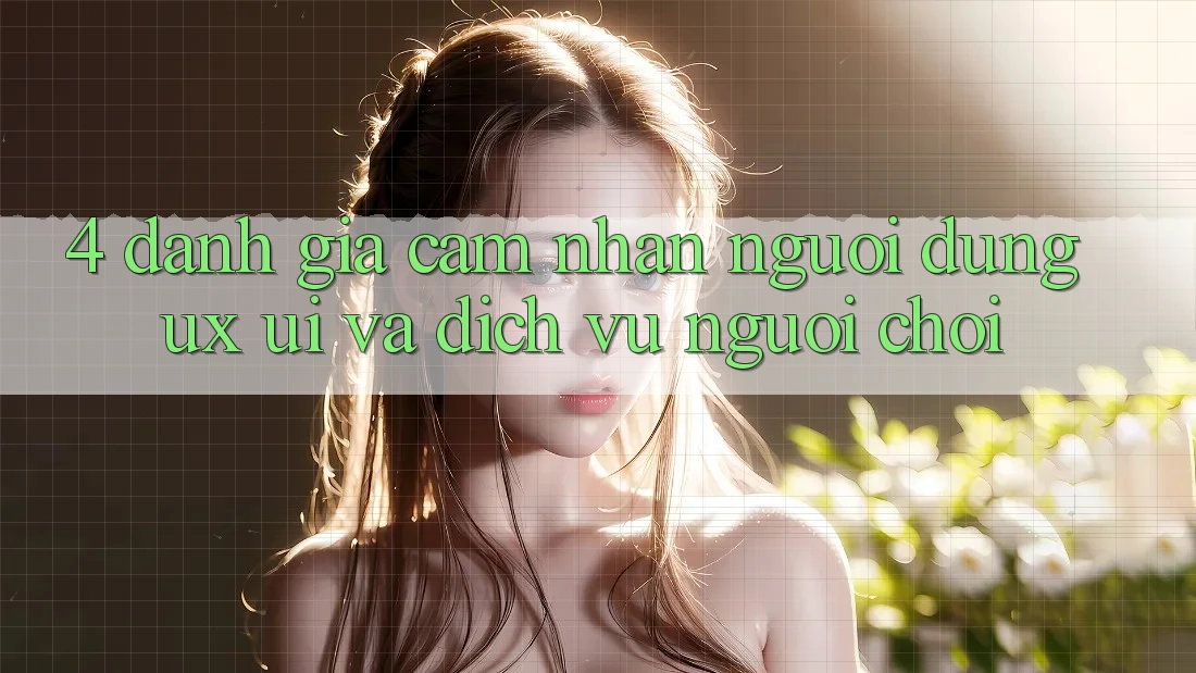 4. Đánh Giá Cảm nhận Người Dùng (UX/UI) Và Dịch Vụ Người chơi 4. Đánh Giá Cảm nhận Người Dùng (UX/UI) Và Dịch Vụ Người chơi
