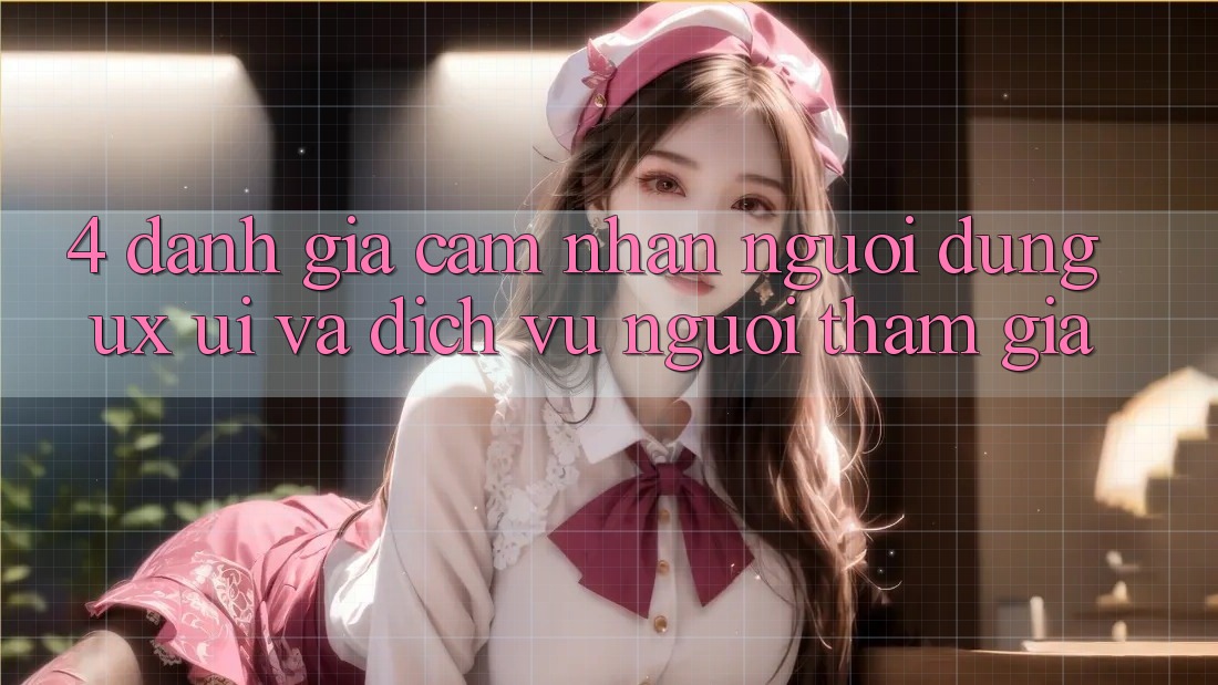 4. Đánh Giá Cảm nhận Người Dùng (UX/UI) Và Dịch Vụ Người tham gia 4. Đánh Giá Cảm nhận Người Dùng (UX/UI) Và Dịch Vụ Người tham gia