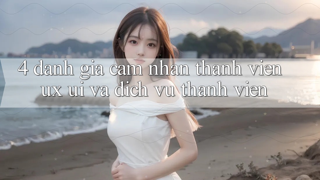 4. Đánh Giá Cảm nhận Thành viên (UX/UI) Và Dịch Vụ Thành viên 4. Đánh Giá Cảm nhận Thành viên (UX/UI) Và Dịch Vụ Thành viên